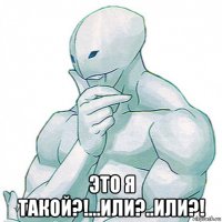  это я такой?!...или?..или?!