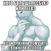 кого больше лесбух? или геев? вот и причина помучать свой нерв в голове