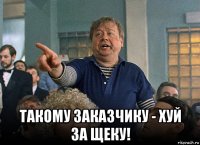  такому заказчику - хуй за щеку!
