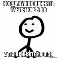 когда нужно принять таблетку в 9:00 а ты принял её в 8:59