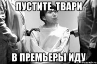 пустите, твари в премьеры иду