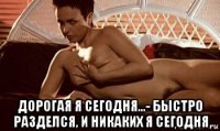  дорогая я сегодня...- быстро разделся, и никаких я сегодня