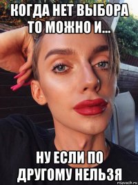 когда нет выбора то можно и... ну если по другому нельзя