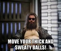  move your thick and sweaty balls!