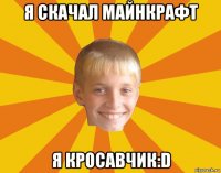 я скачал майнкрафт я кросавчик:d
