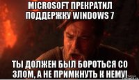 microsoft прекратил поддержку windows 7 ты должен был бороться со злом, а не примкнуть к нему!