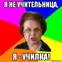 я не учительница, я - училка!