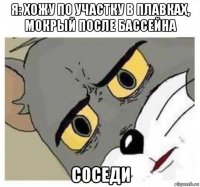 я: хожу по участку в плавках, мокрый после бассейна соседи