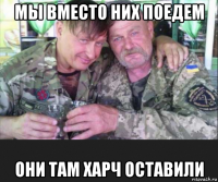 мы вместо них поедем они там харч оставили