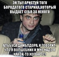 эй,ты! аристуй того бородатого старика,который выдаёт себя за некого альбуса дамблдора, и говорит, что я волшебник и мне надо в какой-то хогвартс!