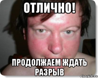 отлично! продолжаем ждать разрыв