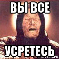 вы все усретесь