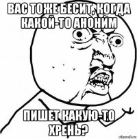 вас тоже бесит, когда какой-то аноним пишет какую-то хрень?