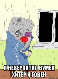  я невероятно вумен хитёр и говен