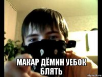  макар дёмин уебок блять