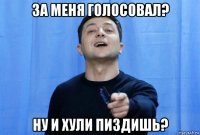 за меня голосовал? ну и хули пиздишь?