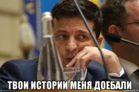  твои истории меня доебали