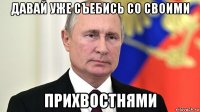 давай уже съебись со своими прихвостнями