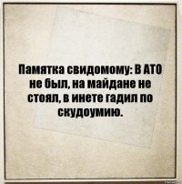 Памятка свидомому: В АТО не был, на майдане не стоял, в инете гадил по скудоумию.