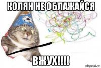 колян не облажайся вжух!!!!