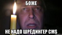 боже не надо шрёдингер cms