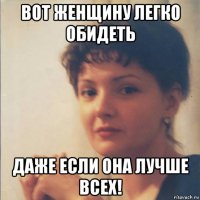 вот женщину легко обидеть даже если она лучше всех!