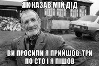 як казав мій дід ви просили я прийшов, три по сто і я пішов