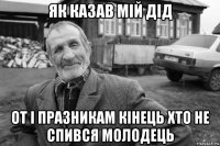 як казав мій дід от і прaзникам кінець хто не спився молодець