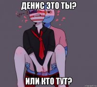 денис это ты? или кто тут?