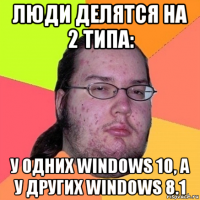 люди делятся на 2 типа: у одних windows 10, а у других windows 8.1