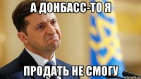 а донбасс-то я продать не смогу