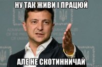 ну так живи і працюй але не скотинничай