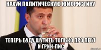 нахуй политическую юмористику теперь буду шутить только про лгбт и грин-пис