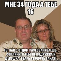 мне 34 года а тебе 16 ты как с отцом разговариваешь, сопляк?! я тебе не подружка и девушка, тварь сволочь такая!