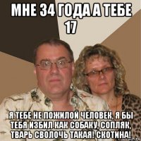 мне 34 года а тебе 17 я тебе не пожилой человек, я бы тебя избил как собаку, сопляк, тварь сволочь такая! скотина!