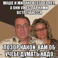 маше и милане всего 13 лет, а они уже с парнями встречаются позор какой, вам об учебе думать надо