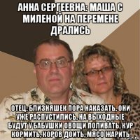 анна сергеевна: маша с миленой на перемене дрались отец: близняшек пора наказать, они уже распустились, на выходные будут у бабушки овощи поливать, кур кормить, коров доить, мясо жарить