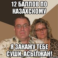 12 баллов по казахскому я закажу тебе суши, асылжан!