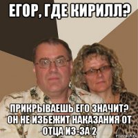 егор, где кирилл? прикрываешь его значит? он не избежит наказания от отца из-за 2