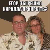 егор, ты решил кирилла прикрыть? 