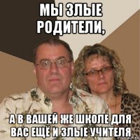 мы злые родители, а в вашей же школе для вас ещё и злые учителя