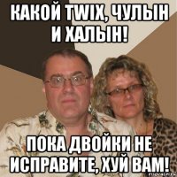 какой twix, чулын и халын! пока двойки не исправите, хуй вам!