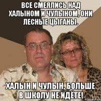 все смеялись над халыном и чулыном, они лесные цыганы. халын и чулын, больше в школу не идёте!