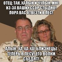 отец: так, халын и чулын, мне из-за ваших ссор стыдно! пора вас отвезти в лес! алык: ха-ха-ха! близнецы теперь в лесу! его волки съедят!