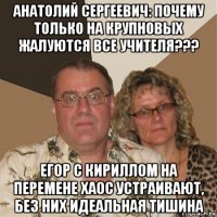 анатолий сергеевич: почему только на крупновых жалуются все учителя??? егор с кириллом на перемене хаос устраивают, без них идеальная тишина