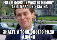 free memory is wasted memory -- an old bsd unix saying. знаете, я тоже своего рода админ