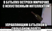в бутылку встроен миркочип с искуственным интеллектом управляющим бутылкой в свободном полёте
