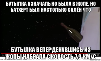 бутылка изначально была в жопе. но батхерт был настолько силён что бутылка веперденувшись из жопы набрала скорость 7,9 км/с