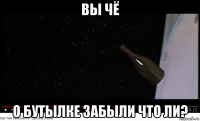 вы чё о бутылке забыли что ли?