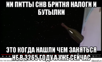 ии питты снв бритня налоги и бутылки это когда нашли чем заняться не в 2265 году а уже сейчас